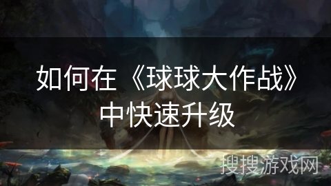 如何在《球球大作战》中快速升级