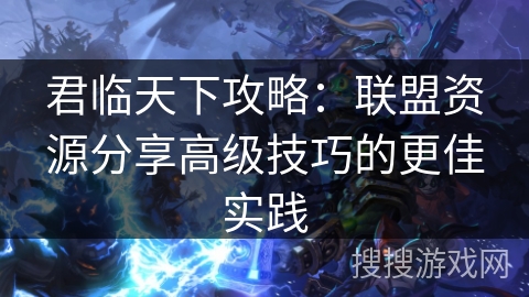 君临天下攻略：联盟资源分享高级技巧的更佳实践