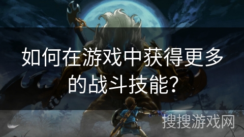 如何在游戏中获得更多的战斗技能？