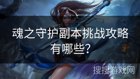 魂之守护副本挑战攻略有哪些？