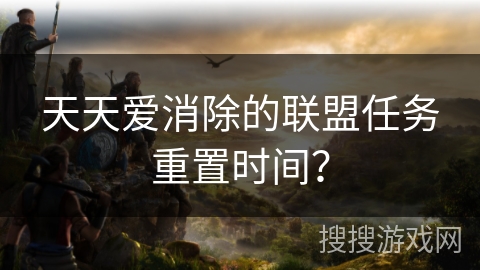天天爱消除的联盟任务重置时间？