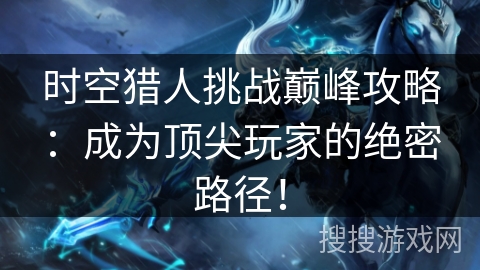 时空猎人挑战巅峰攻略：成为顶尖玩家的绝密路径！