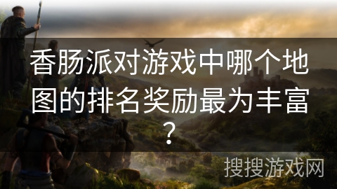 香肠派对游戏中哪个地图的排名奖励最为丰富？