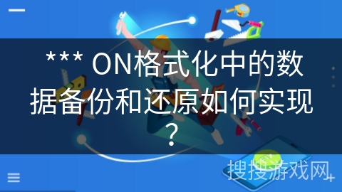  *** ON格式化中的数据备份和还原如何实现？