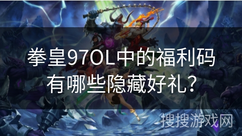 拳皇97OL中的福利码有哪些隐藏好礼？
