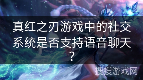 真红之刃游戏中的社交系统是否支持语音聊天？
