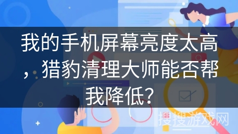 我的手机屏幕亮度太高，猎豹清理大师能否帮我降低？