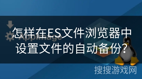 怎样在ES文件浏览器中设置文件的自动备份？
