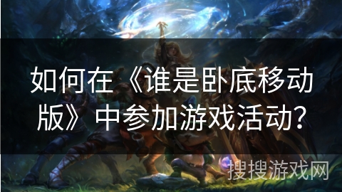如何在《谁是卧底移动版》中参加游戏活动？