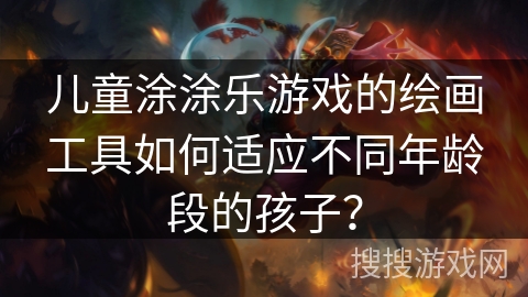 儿童涂涂乐游戏的绘画工具如何适应不同年龄段的孩子？