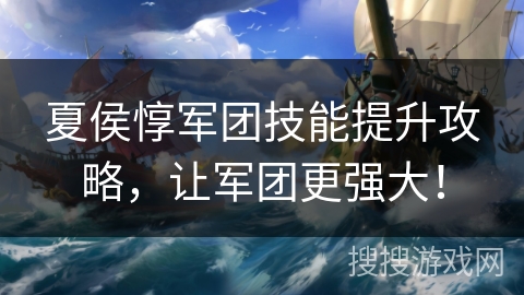 夏侯惇军团技能提升攻略，让军团更强大！