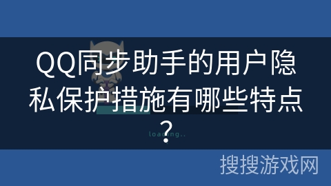 QQ同步助手的用户隐私保护措施有哪些特点？