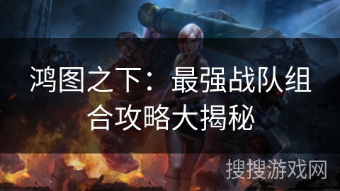 鸿图之下：最强战队组合攻略大揭秘