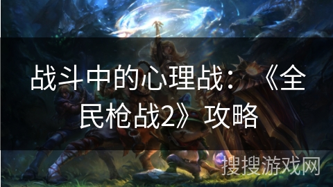 战斗中的心理战：《全民枪战2》攻略