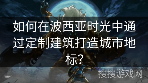 如何在波西亚时光中通过定制建筑打造城市地标？