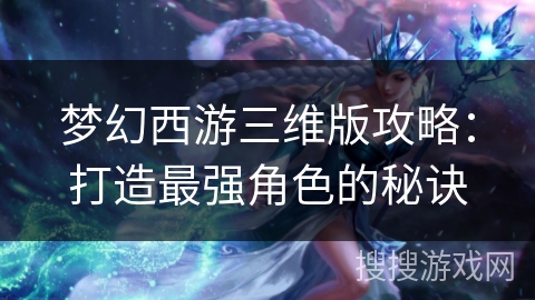 梦幻西游三维版攻略：打造最强角色的秘诀