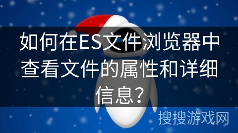 如何在ES文件浏览器中查看文件的属性和详细信息？