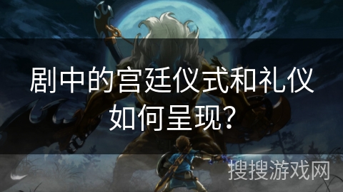剧中的宫廷仪式和礼仪如何呈现？