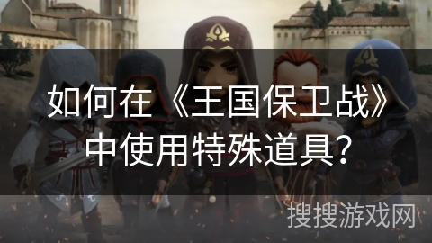 如何在《王国保卫战》中使用特殊道具？