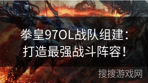 拳皇97OL战队组建：打造最强战斗阵容！