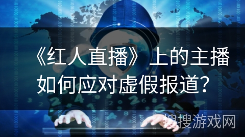 《红人直播》上的主播如何应对虚假报道？