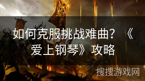 如何克服挑战难曲？《爱上钢琴》攻略