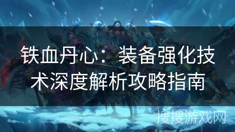 铁血丹心：装备强化技术深度解析攻略指南