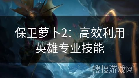 保卫萝卜2：高效利用英雄专业技能