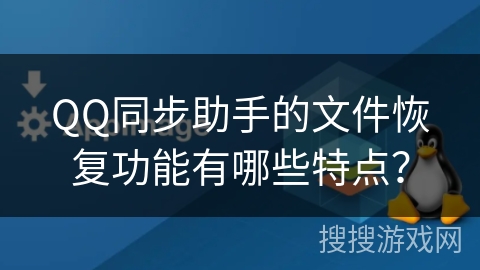 QQ同步助手的文件恢复功能有哪些特点？