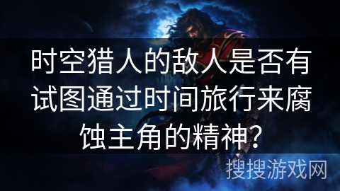时空猎人的敌人是否有试图通过时间旅行来腐蚀主角的精神？