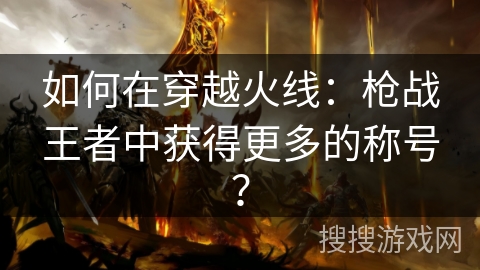 如何在穿越火线：枪战王者中获得更多的称号？