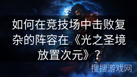 如何在竞技场中击败复杂的阵容在《光之圣境放置次元》？
