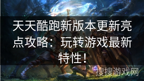 天天酷跑新版本更新亮点攻略：玩转游戏最新特性！