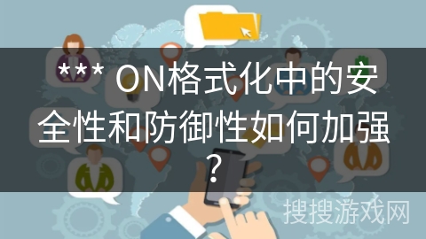  *** ON格式化中的安全性和防御性如何加强？