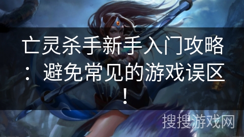 亡灵杀手新手入门攻略：避免常见的游戏误区！