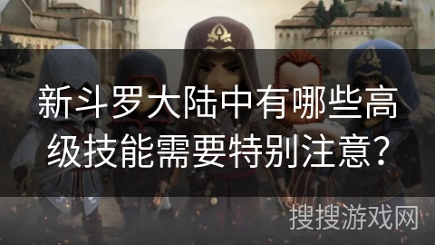 新斗罗大陆中有哪些高级技能需要特别注意？