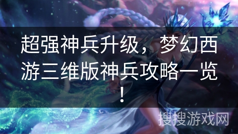 超强神兵升级，梦幻西游三维版神兵攻略一览！
