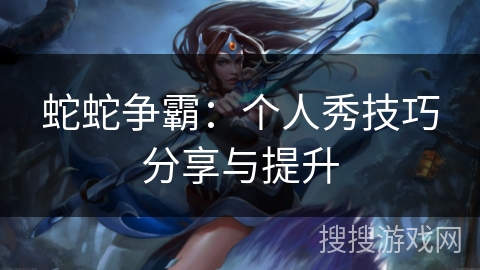 蛇蛇争霸：个人秀技巧分享与提升