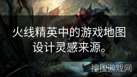 火线精英中的游戏地图设计灵感来源。