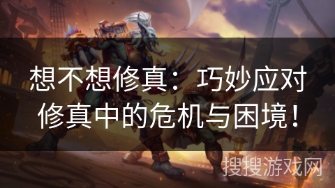 想不想修真：巧妙应对修真中的危机与困境！