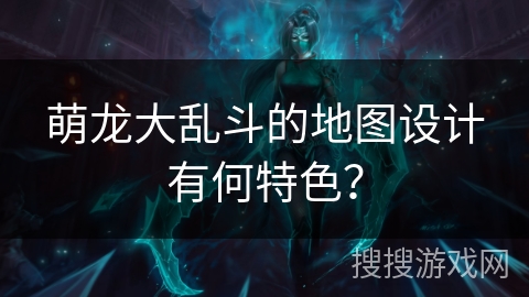 萌龙大乱斗的地图设计有何特色？