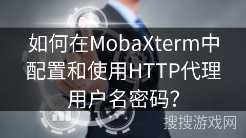 如何在MobaXterm中配置和使用HTTP代理用户名密码？