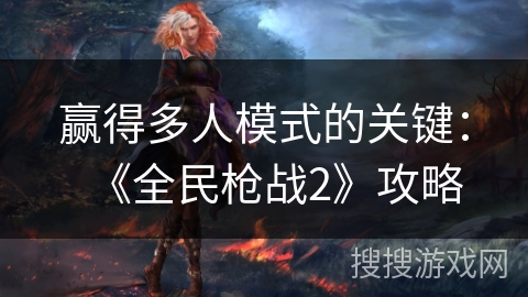 赢得多人模式的关键：《全民枪战2》攻略