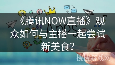 《腾讯NOW直播》观众如何与主播一起尝试新美食？