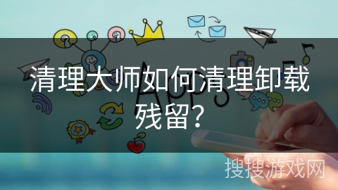 清理大师如何清理卸载残留？