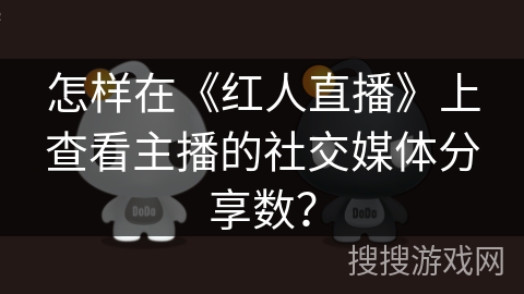 怎样在《红人直播》上查看主播的社交媒体分享数？