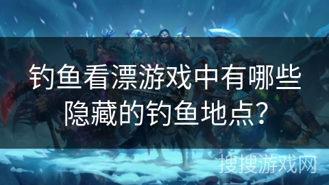钓鱼看漂游戏中有哪些隐藏的钓鱼地点？