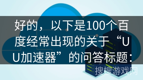 好的，以下是100个百度经常出现的关于“UU加速器”的问答标题：