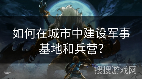 如何在城市中建设军事基地和兵营？