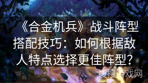 《合金机兵》战斗阵型搭配技巧：如何根据敌人特点选择更佳阵型？